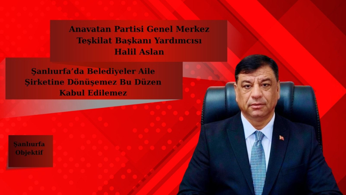 Halil Aslan: Şanlıurfa’da Belediyeler Aile Şirketine Dönüşemez Bu Düzen Kabul Edilemez